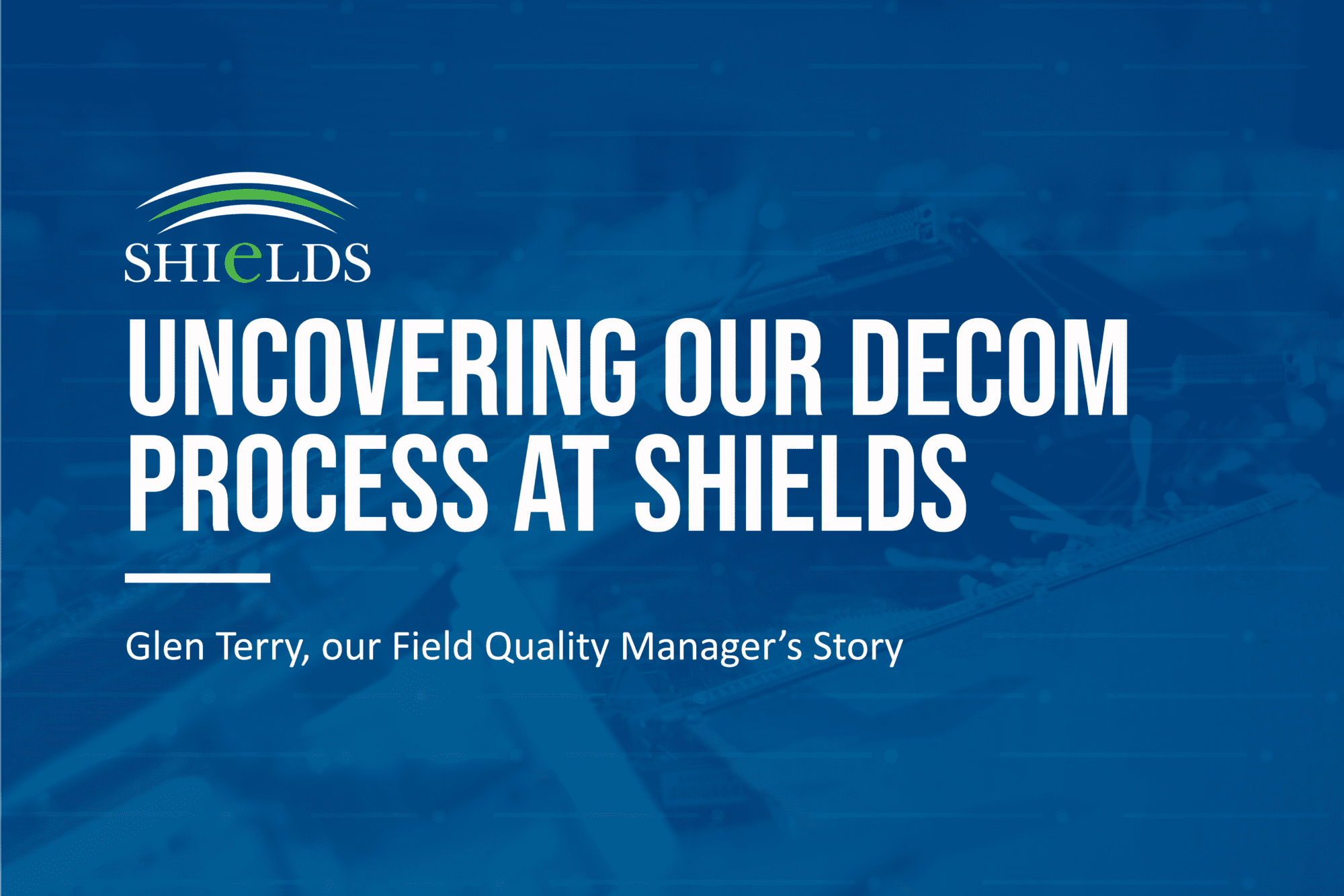 Uncovering Our Decom Process At Shields: Glen Terry, Our Fields Quality Manager's Story Blog Header Graphic